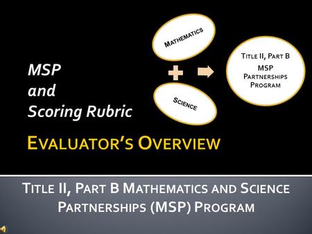 MSP and Scoring Rubric T ITLE II, P ART B M ATHEMATICS AND S CIENCE P ARTNERSHIPS (MSP) P ROGRAM M ATHEMATICS S CIENCE T ITLE II, P ART B MSP P ARTNERSHIPS.