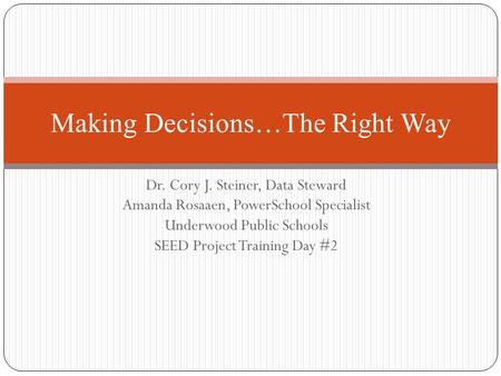 Dr. Cory J. Steiner, Data Steward Amanda Rosaaen, PowerSchool Specialist Underwood Public Schools SEED Project Training Day #2 Making Decisions…The Right.