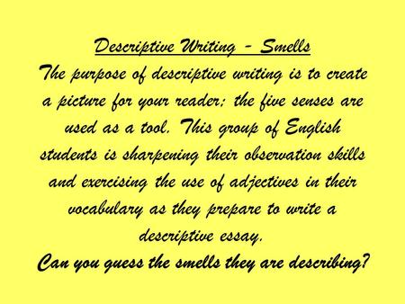 Descriptive Writing - Smells The purpose of descriptive writing is to create a picture for your reader; the five senses are used as a tool. This group.