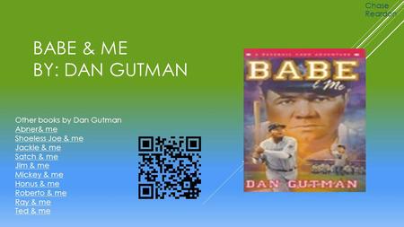 BABE & ME BY: DAN GUTMAN Chase Reardon Other books by Dan Gutman Abner& me Shoeless Joe & me Jackie & me Satch & me Jim & me Mickey & me Honus & me Roberto.