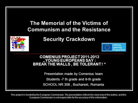 COMENIUS PROJECT 2011-2013,,YOUNG EUROPEANS SAY : BREAK THE WALLS, BE TOLERANT ! “ Presentation made by Comenius team Students -7 th grade and 8-th grade.