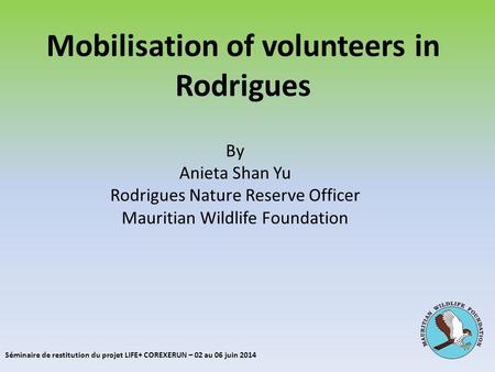 Mobilisation of volunteers in Rodrigues By Anieta Shan Yu Rodrigues Nature Reserve Officer Mauritian Wildlife Foundation Séminaire de restitution du projet.