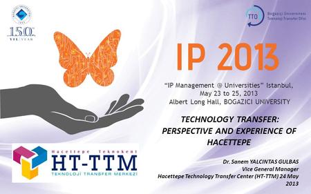 “IP Universities” Istanbul, May 23 to 25, 2013 Albert Long Hall, BOGAZICI UNIVERSITY TECHNOLOGY TRANSFER: PERSPECTIVE AND EXPERIENCE OF HACETTEPE.