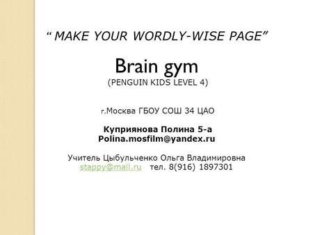 “ MAKE YOUR WORDLY-WISE PAGE” Brain gym (PENGUIN KIDS LEVEL 4) г. Москва ГБОУ СОШ 34 ЦАО Куприянова Полина 5-а Учитель Цыбульченко.