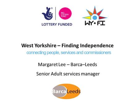 West Yorkshire – Finding Independence Margaret Lee – Barca–Leeds Senior Adult services manager.