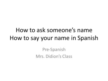 How to ask someone’s name How to say your name in Spanish Pre-Spanish Mrs. Didion’s Class.