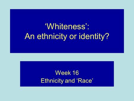 ‘Whiteness’: An ethnicity or identity? Week 16 Ethnicity and ‘Race’