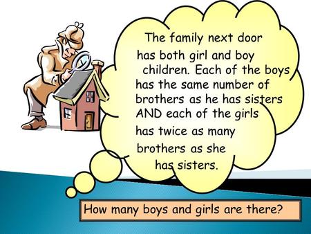 The family next door has both girl and boy 	 children. Each of the boys 	has the same number of 	 	brothers as he has sisters.