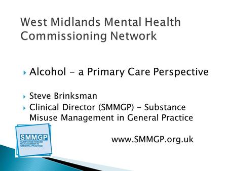  Alcohol - a Primary Care Perspective  Steve Brinksman  Clinical Director (SMMGP) - Substance Misuse Management in General Practice  www.SMMGP.org.uk.