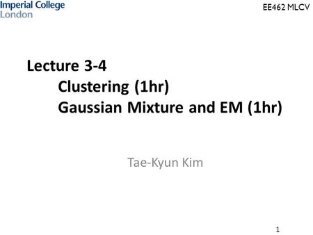 EE462 MLCV 1 Lecture 3-4 Clustering (1hr) Gaussian Mixture and EM (1hr) Tae-Kyun Kim.