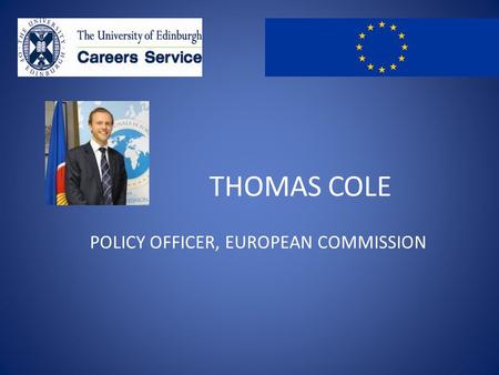 THOMAS COLE POLICY OFFICER, EUROPEAN COMMISSION. From the UoE to the EU Thomas Cole MA History & Politics 2006.