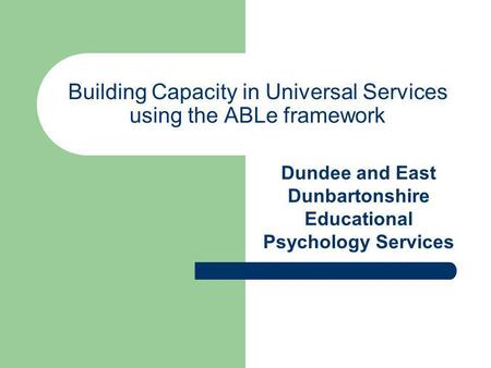 Building Capacity in Universal Services using the ABLe framework Dundee and East Dunbartonshire Educational Psychology Services.