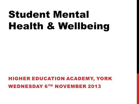 Student Mental Health & Wellbeing HIGHER EDUCATION ACADEMY, YORK WEDNESDAY 6 TH NOVEMBER 2013.