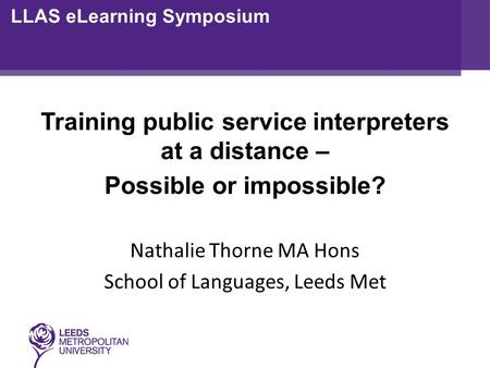 Training public service interpreters at a distance – Possible or impossible? Nathalie Thorne MA Hons School of Languages, Leeds Met LLAS eLearning Symposium.