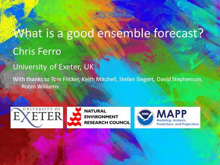 What is a good ensemble forecast? Chris Ferro University of Exeter, UK With thanks to Tom Fricker, Keith Mitchell, Stefan Siegert, David Stephenson, Robin.