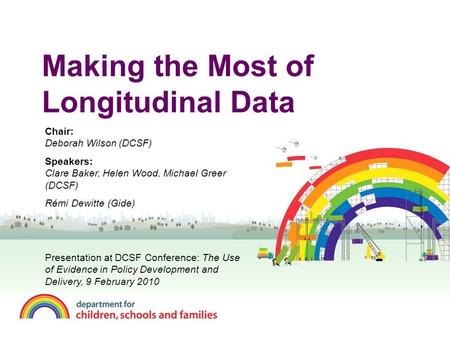 Making the Most of Longitudinal Data Chair: Deborah Wilson (DCSF) Speakers: Clare Baker, Helen Wood, Michael Greer (DCSF) Rémi Dewitte (Gide) Presentation.