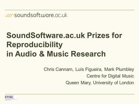 SoundSoftware.ac.uk Prizes for Reproducibility in Audio & Music Research Chris Cannam, Luís Figueira, Mark Plumbley Centre for Digital Music Queen Mary,