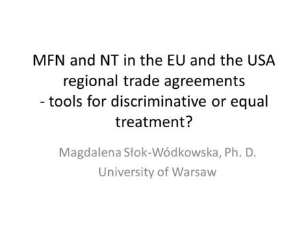 MFN and NT in the EU and the USA regional trade agreements - tools for discriminative or equal treatment? Magdalena Słok-Wódkowska, Ph. D. University of.