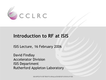 ISIS OPTIMVS NEVTRONVM SPALLATIONENSIVM FONS MVNDI Introduction to RF at ISIS ISIS Lecture, 16 February 2006 David Findlay Accelerator Division ISIS Department.