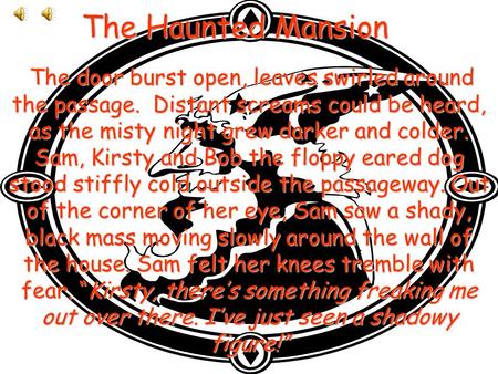 The Haunted Mansion The door burst open, leaves swirled around the passage. Distant screams could be heard, as the misty night grew darker and colder.