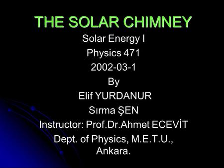 THE SOLAR CHIMNEY Solar Energy I Physics 471 2002-03-1 By Elif YURDANUR Sırma ŞEN Instructor: Prof.Dr.Ahmet ECEVİT Dept. of Physics, M.E.T.U., Ankara.