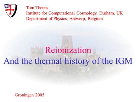 Tom Theuns Institute for Computational Cosmology, Durham, UK Department of Physics, Antwerp, Belgium Groningen 2005 Reionization And the thermal history.