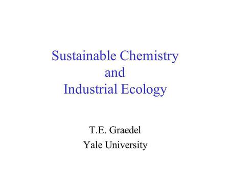 Sustainable Chemistry and Industrial Ecology T.E. Graedel Yale University.