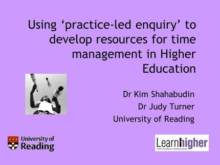 Using ‘practice-led enquiry’ to develop resources for time management in Higher Education Dr Kim Shahabudin Dr Judy Turner University of Reading.