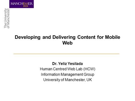 Dr. Yeliz Yesilada Human Centred Web Lab (HCW) Information Management Group University of Manchester, UK Developing and Delivering Content for Mobile Web.