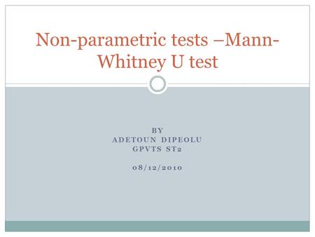 BY ADETOUN DIPEOLU GPVTS ST2 08/12/2010 Non-parametric tests –Mann- Whitney U test.