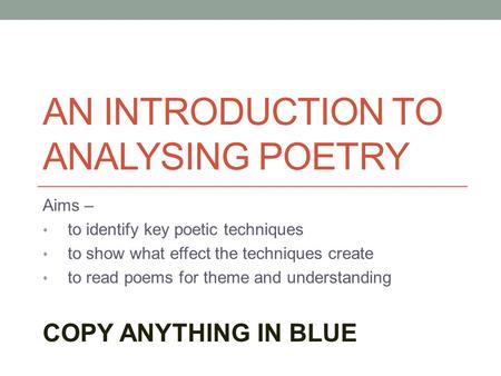 AN INTRODUCTION TO ANALYSING POETRY Aims – to identify key poetic techniques to show what effect the techniques create to read poems for theme and understanding.