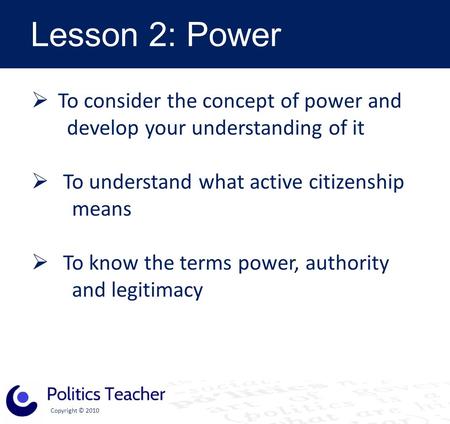 Copyright © 2010 Lesson 2: Power  To consider the concept of power and develop your understanding of it  To understand what active citizenship means.