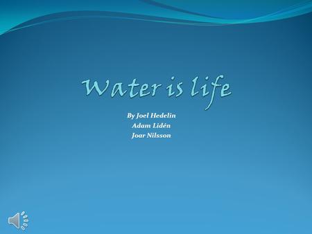 By Joel Hedelin Adam Lidén Joar Nilsson Without water nothing can live on this planet.