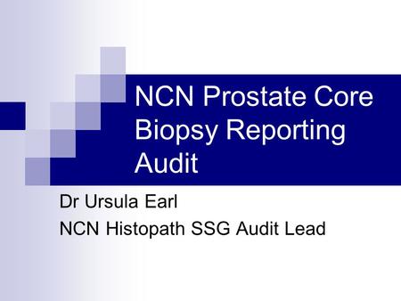 NCN Prostate Core Biopsy Reporting Audit Dr Ursula Earl NCN Histopath SSG Audit Lead.