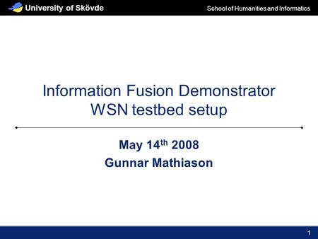 School of Humanities and Informatics University of Skövde 1 Information Fusion Demonstrator WSN testbed setup May 14 th 2008 Gunnar Mathiason.