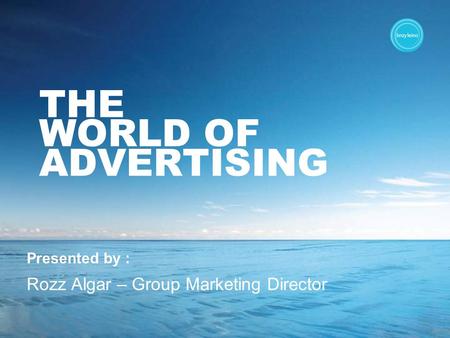 THE WORLD OF ADVERTISING Presented by : Rozz Algar – Group Marketing Director.