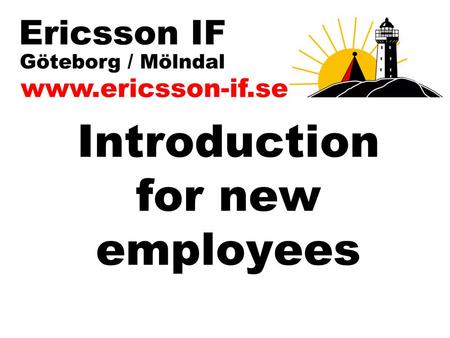 Introduction for new employees. www.ericsson-if.se Purpose with Ericsson IF Ericsson Idrottsförening (EIF) is a nonprofit organization primarily for all.