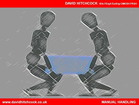 Www.davidhitchcock.co.uk MANUAL HANDLING DAVID HITCHCOCK BSc FErgS EurErg CMIOSH FRSH www.davidhitchcock.co.uk.