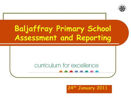 Baljaffray Primary School Assessment and Reporting 24 th January 2011.