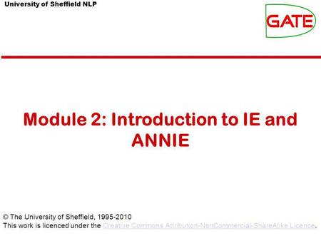 University of Sheffield NLP Module 2: Introduction to IE and ANNIE © The University of Sheffield, 1995-2010 This work is licenced under the Creative Commons.