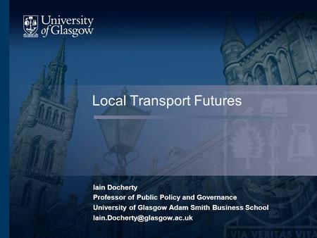 Local Transport Futures Iain Docherty Professor of Public Policy and Governance University of Glasgow Adam Smith Business School