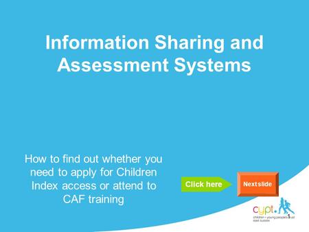 1 Information Sharing and Assessment Systems How to find out whether you need to apply for Children Index access or attend to CAF training Next slide Click.