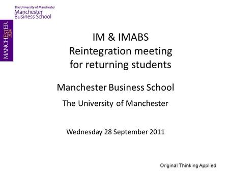 Manchester Business School The University of Manchester Wednesday 28 September 2011 IM & IMABS Reintegration meeting for returning students Original Thinking.