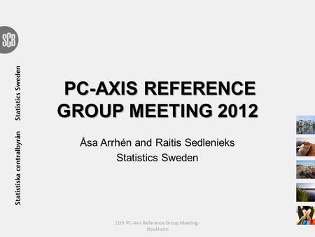 PC-AXIS REFERENCE GROUP MEETING 2012 Åsa Arrhén and Raitis Sedlenieks Statistics Sweden 21th PC-Axis Reference Group Meeting - Stockholm.