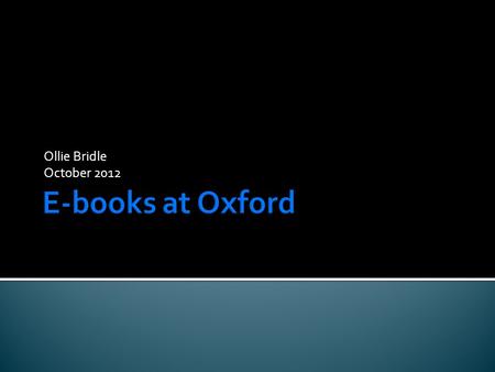 Ollie Bridle October 2012.  About the library.  E-books at Oxford University.  E-books – a view from the sciences.  E-book reader leading at the Radcliffe.