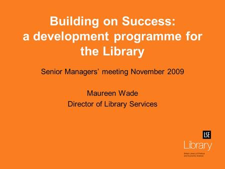 Building on Success: a development programme for the Library Senior Managers’ meeting November 2009 Maureen Wade Director of Library Services.