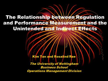 The Relationship between Regulation and Performance Measurement and the Unintended and Indirect Effects Kim Tan and Rosalind Rae The University of Nottingham.