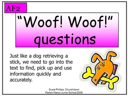 Susie Phillips. Churchdown Parton Manor Junior School 2009 “Woof! Woof!” questions AF2 Just like a dog retrieving a stick, we need to go into the text.