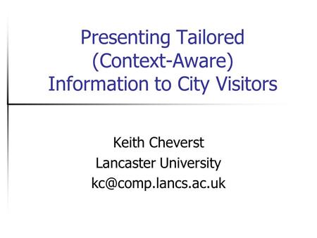 Presenting Tailored (Context-Aware) Information to City Visitors Keith Cheverst Lancaster University