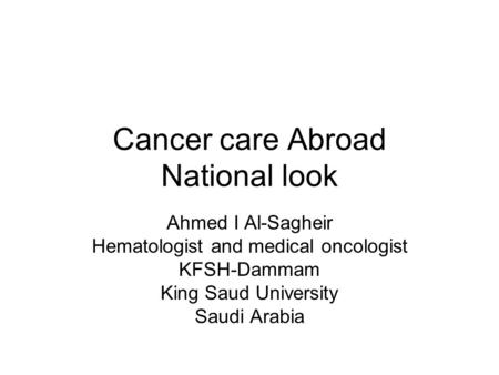 Cancer care Abroad National look Ahmed I Al-Sagheir Hematologist and medical oncologist KFSH-Dammam King Saud University Saudi Arabia.